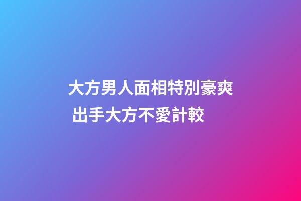 大方男人面相特別豪爽 出手大方不愛計較